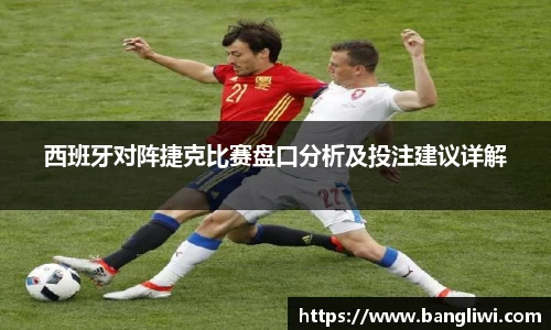 西班牙对阵捷克比赛盘口分析及投注建议详解