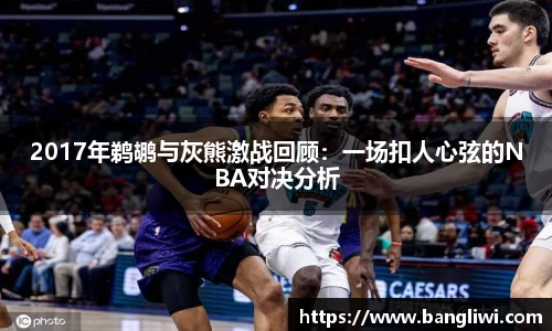 2017年鹈鹕与灰熊激战回顾：一场扣人心弦的NBA对决分析