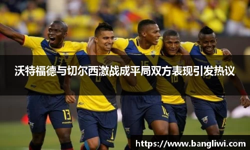 沃特福德与切尔西激战成平局双方表现引发热议