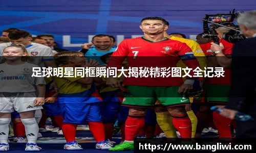足球明星同框瞬间大揭秘精彩图文全记录