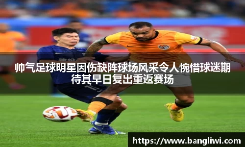 帅气足球明星因伤缺阵球场风采令人惋惜球迷期待其早日复出重返赛场