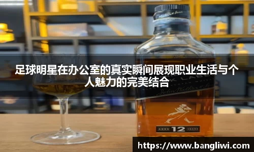 足球明星在办公室的真实瞬间展现职业生活与个人魅力的完美结合