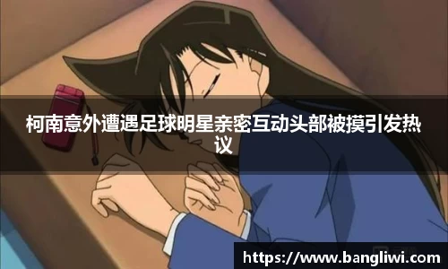 柯南意外遭遇足球明星亲密互动头部被摸引发热议